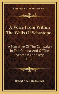 A Voice From Within The Walls Of Sebastopol: A Narrative Of The Campaign In The Crimea, And Of The Events Of The Siege (1856) by Hodasevich, Robert Adolf