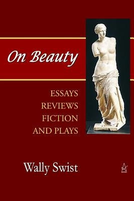 On Beauty: Essays, Reviews, Fiction, and Plays by Swist, Wally