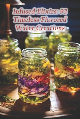 Infused Elixirs: 92 Timeless Flavored Water Creations by Ryans, Thaddeus Delicious