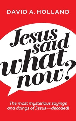 Jesus Said What Now?: The Most Mysterious Sayings and Doings of Jesus - Decoded by Holland, David A.