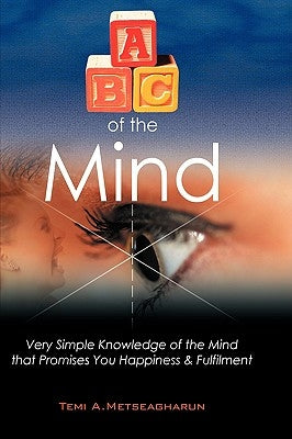 ABC of the Mind: Very Simple Knowledge of the Mind That Promises You Happiness & Fulfilment by Metseagharun, Temi A.