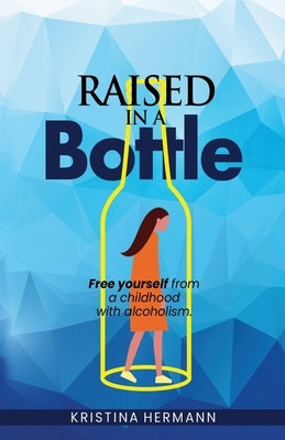 Raised in a bottle: FREE yourself from a childhood with alcoholism by Hermann, Kristina