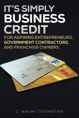 It's Simply Business Credit: For Aspiring Entrepreneurs, Government Contractors, and Franchise Owners by Covington, C. Naomi