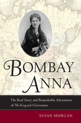 Bombay Anna: The Real Story and Remarkable Adventures of the King and I Governess by Morgan, Susan