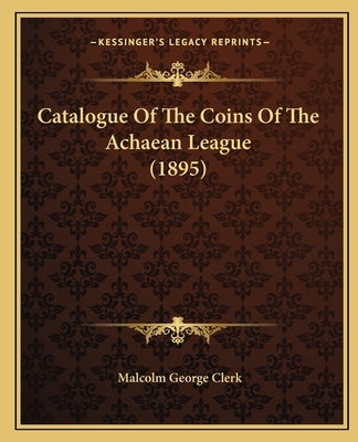 Catalogue Of The Coins Of The Achaean League (1895) by Clerk, Malcolm George