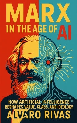 Marx in the Age of AI: How Artificial Intelligence Reshapes Value, Class, and Ideology by Rivas, Alvaro