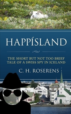 Happísland: The short but not too brief tale of a Swiss spy in Iceland by Roserens, Cédric H.