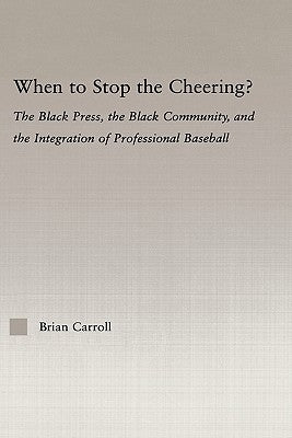 When to Stop the Cheering?: The Black Press, the Black Community, and the Integration of Professional Baseball by Carroll, Brian