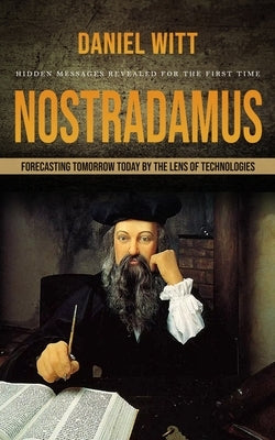Nostradamus: Hidden Messages Revealed for the First Time (Forecasting Tomorrow Today by the Lens of Technologies) by Witt, Daniel