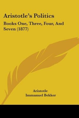 Aristotle's Politics: Books One, Three, Four, And Seven (1877) by Aristotle