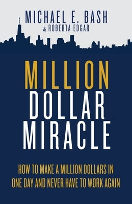 Million Dollar Miracle: How to Make a Million Dollars in One Day and Never Have To Work Again by Bash, Michael E.