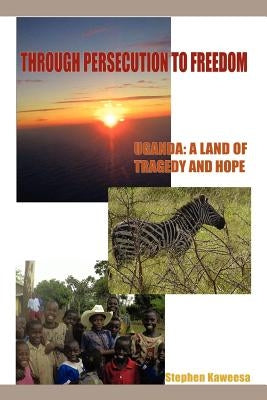 Through Persecution to Freedom: Uganda: A Land of Tragedy and Hope by Kaweesa, Stephen