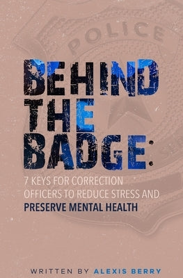 Behind the Badge: 7 Keys for Correction Officers to Reduce Stress and Preserve Mental Health by Berry, Alexis