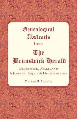 Genealogical Abstracts from The Brunswick Herald, Brunswick, Maryland 6 January 1899 to 26 December 1902 by Duncan, Patricia B.