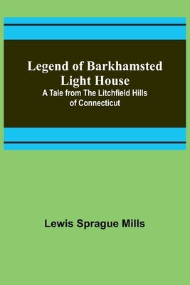 Legend of Barkhamsted Light House; A Tale from the Litchfield Hills of Connecticut by Sprague Mills, Lewis