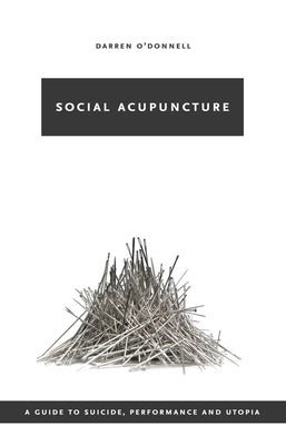 Social Acupuncture: A Guide to Suicide, Performance and Utopia by O'Donnell, Darren
