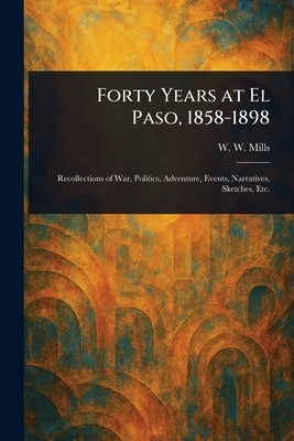 Forty Years at El Paso, 1858-1898 by Mills, W. W. (William Wallace)