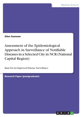 Assessment of the Epidemiological Approach in Surveillance of Notifiable Diseases in a Selected City in NCR (National Capital Region): Basis For An Im by Samson, Glen