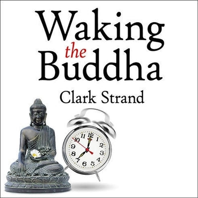 Waking the Buddha: How the Most Dynamic and Empowering Buddhist Movement in History Is Changing Our Concept of Religion by Strand, Clark