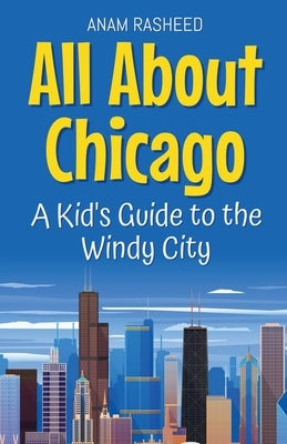 All About Chicago: A Kid's Guide to the Windy City by Rasheed, Anam