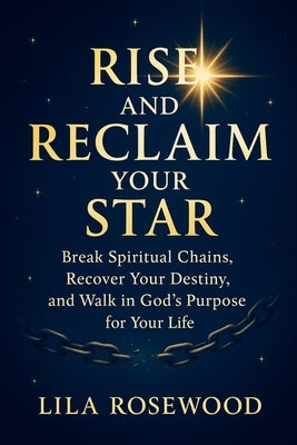 Rise and Reclaim Your Star: Break Spiritual Chains, Recover Your Destiny, and Walk in God's Purpose for Your Life by Rosewood, Lila