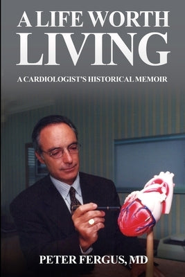 A Life Worth Living: A Cardiologist's Historical Memoir by Fergus, Peter