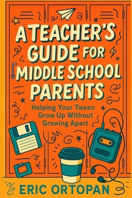 A Teacher's Guide for Middle School Parents: Helping Your Tween Grow Up Without Growing Apart by Ortopan, Eric