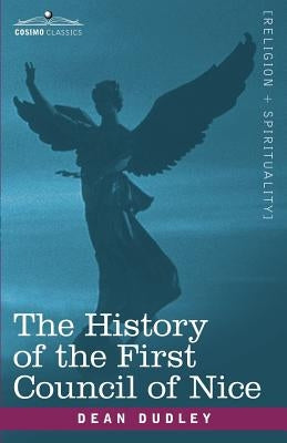 The History of the First Council of Nice: A Worlds Christian Convention, A.D.325 with a Life of Constantine by Dudley, Dean