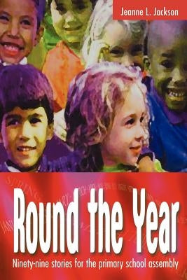 Round the Year: Ninety-Nine Stories for the Primary School Assembly by Jackson, Jeanne L.