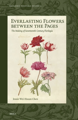 Everlasting Flowers Between the Pages: The Making of Seventeenth-Century Florilegia by Chen, Jessie Wei-Hsuan