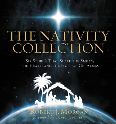 The Nativity Collection: Six Stories That Share the Smiles, the Heart, and the Hope of Christmas by Morgan, Robert J.