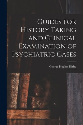 Guides for History Taking and Clinical Examination of Psychiatric Cases by Kirby, George Hughes
