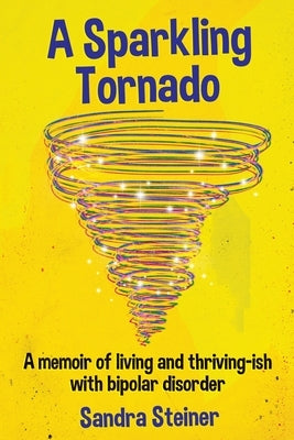 A Sparkling Tornado: A memoir of living and thriving-ish with bipolar disorder by Steiner, Sandra
