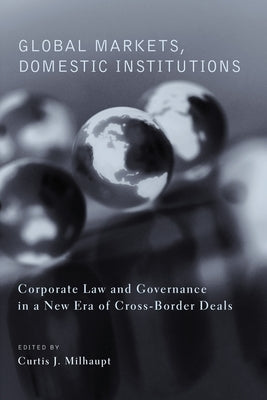 Global Markets, Domestic Institutions: Corporate Law and Governance in a New Era of Cross-Border Deals by Milhaupt, Curtis