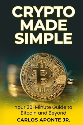 Crypto Made Simple: A Beginner's 30-Minute Guide to Bitcoin, Ethereum, and Crypto Investing: Learn to Buy, Invest, and Avoid Scams with Proven Steps f by Aponte, Carlos, Jr.