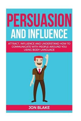 Persuasion and influence: Attract, Influence and Understand How to Communicate with People Around You Using Body-Language by Blake, Jon