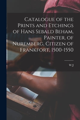 Catalogue of the Prints and Etchings of Hans Sebald Beham, Painter, of Nuremberg, Citizen of Frankfort, 1500-1550 by Loftie, W. J. 1839-1911