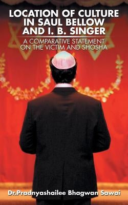Location of Culture in Saul Bellow and I. B. Singer: A Comparative Statement on the Victim and Shosha by Sawai, Pradnyashailee Bhagwan