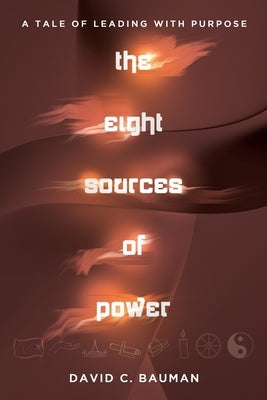 The Eight Sources of Power: A Tale of Leading with Purpose by Bauman, David C.