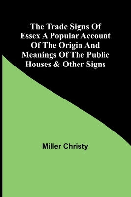 The Trade Signs of Essex A popular account of the origin and meanings of the public houses & other signs by Christy, Miller