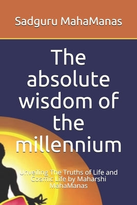 The absolute wisdom of the millennium: Unveiling The Truths of Life and Cosmic Life by Maharshi MahaManas by Mahamanas, Sadguru Maharshi