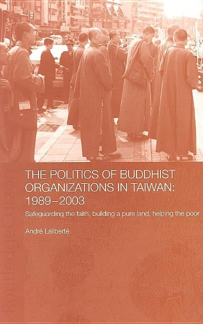 The Politics of Buddhist Organizations in Taiwan, 1989-2003: Safeguard the Faith, Build a Pure Land, Help the Poor by Laliberté, André