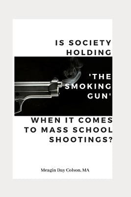 Is Society Holding The Smoking Gun' When it Comes to Mass School Shootings? by Colson, Meagin Day