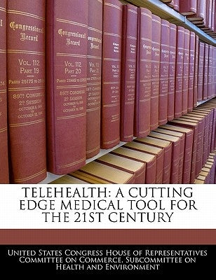 Telehealth: A Cutting Edge Medical Tool for the 21st Century by United States Congress House of Represen