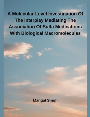 A Molecular-Level Investigation Of The Interplay Mediating The Association Of Sulfa Medications With Biological Macromolecules by Singh, Mangal