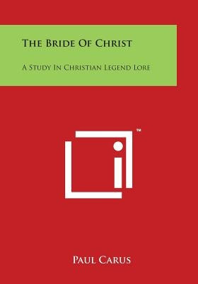 The Bride of Christ: A Study in Christian Legend Lore by Carus, Paul
