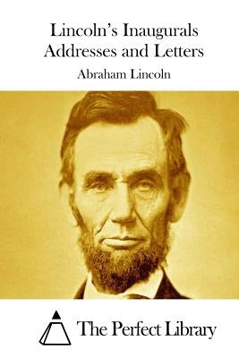 Lincoln's Inaugurals Addresses and Letters by The Perfect Library