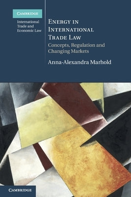 Energy in International Trade Law: Concepts, Regulation and Changing Markets by Marhold, Anna-Alexandra