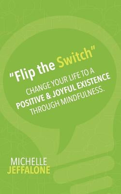 "Flip the Switch": Change Your Life to a Positive & Joyful Existence Through Mindfulness by Jeffalone, Michelle
