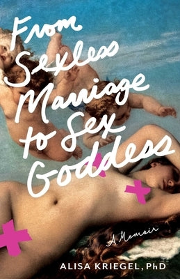 From Sexless Marriage to Sex Goddess: A Memoir by Kriegel, Alisa
